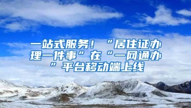 一站式服務(wù)！“居住證辦理一件事”在“一網(wǎng)通辦”平臺(tái)移動(dòng)端上線