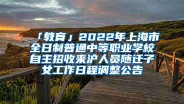 「教育」2022年上海市全日制普通中等職業(yè)學(xué)校自主招收來(lái)滬人員隨遷子女工作日程調(diào)整公告