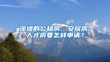 深圳的公租房，安居房，人才房要怎樣申請(qǐng)？