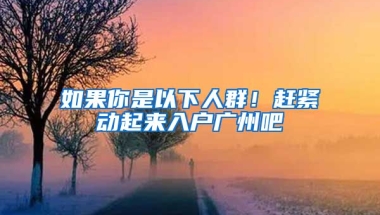 如果你是以下人群！趕緊動起來入戶廣州吧