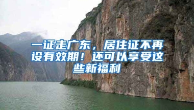 一證走廣東，居住證不再設(shè)有效期！還可以享受這些新福利