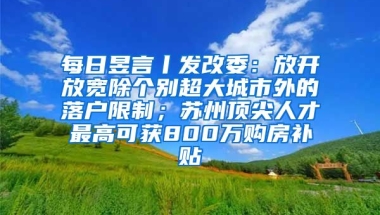 每日昱言丨發(fā)改委：放開放寬除個(gè)別超大城市外的落戶限制；蘇州頂尖人才最高可獲800萬購房補(bǔ)貼