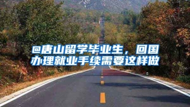 @唐山留學(xué)畢業(yè)生，回國辦理就業(yè)手續(xù)需要這樣做