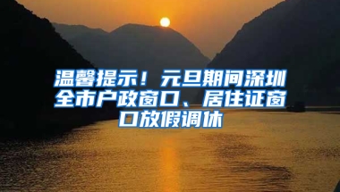 溫馨提示！元旦期間深圳全市戶政窗口、居住證窗口放假調(diào)休