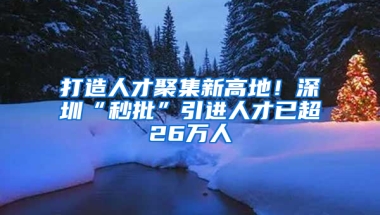 打造人才聚集新高地！深圳“秒批”引進(jìn)人才已超26萬人