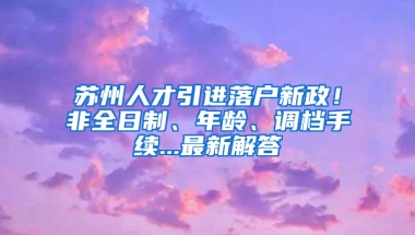 蘇州人才引進(jìn)落戶新政！非全日制、年齡、調(diào)檔手續(xù)...最新解答