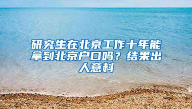 研究生在北京工作十年能拿到北京戶口嗎？結(jié)果出人意料