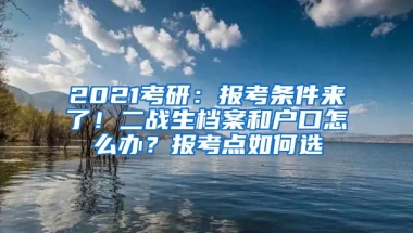 2021考研：報(bào)考條件來(lái)了！二戰(zhàn)生檔案和戶口怎么辦？報(bào)考點(diǎn)如何選