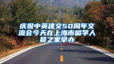 慶祝中英建交50周年交流會(huì)今天在上海市留學(xué)人員之家舉辦