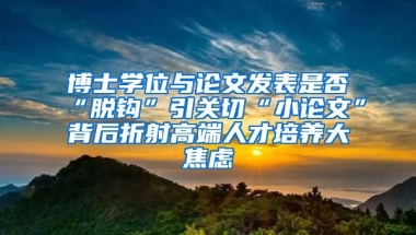 博士學位與論文發(fā)表是否“脫鉤”引關切“小論文”背后折射高端人才培養(yǎng)大焦慮