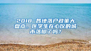 2018 各地落戶政策大盤點(diǎn)，醫(yī)學(xué)生在心儀的城市落腳了嗎？