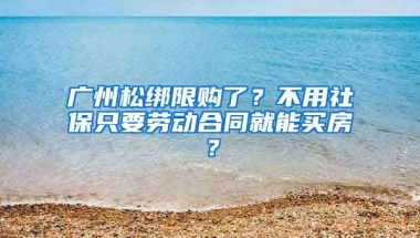 廣州松綁限購(gòu)了？不用社保只要?jiǎng)趧?dòng)合同就能買(mǎi)房？