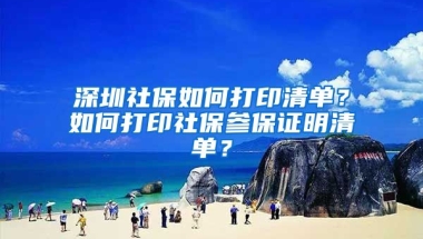 深圳社保如何打印清單？如何打印社保參保證明清單？