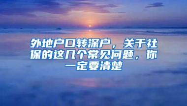 外地戶口轉(zhuǎn)深戶，關(guān)于社保的這幾個常見問題，你一定要清楚