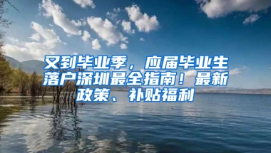 又到畢業(yè)季，應(yīng)屆畢業(yè)生落戶深圳最全指南！最新政策、補(bǔ)貼福利