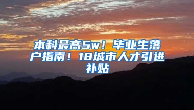 本科最高5w！畢業(yè)生落戶指南！18城市人才引進(jìn)補(bǔ)貼