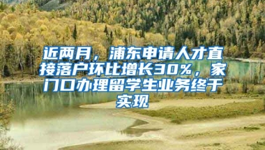 近兩月，浦東申請(qǐng)人才直接落戶環(huán)比增長(zhǎng)30%，家門口辦理留學(xué)生業(yè)務(wù)終于實(shí)現(xiàn)