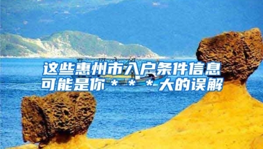 這些惠州市入戶條件信息可能是你＊＊＊大的誤解