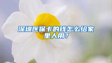 深圳醫(yī)?？ǖ腻X怎么給家里人用？