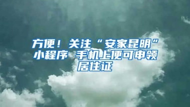 方便！關(guān)注“安家昆明”小程序 手機(jī)上便可申領(lǐng)居住證