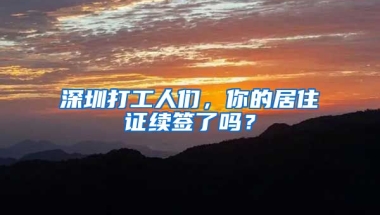 深圳打工人們，你的居住證續(xù)簽了嗎？