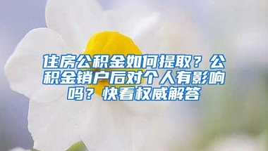 住房公積金如何提取？公積金銷戶后對個人有影響嗎？快看權(quán)威解答