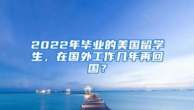 2022年畢業(yè)的美國(guó)留學(xué)生，在國(guó)外工作幾年再回國(guó)？