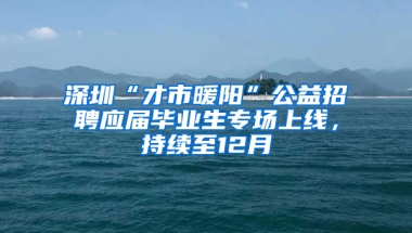 深圳“才市暖陽”公益招聘應(yīng)屆畢業(yè)生專場上線，持續(xù)至12月