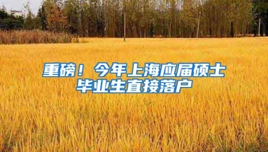 重磅！今年上海應(yīng)屆碩士畢業(yè)生直接落戶