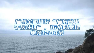 廣州全面推行“廣東省電子居住證”，16小時受理申領(lǐng)1204宗