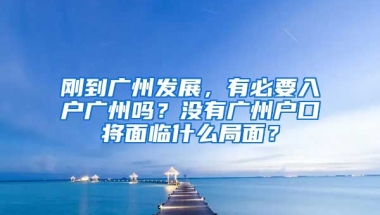 剛到廣州發(fā)展，有必要入戶廣州嗎？沒有廣州戶口將面臨什么局面？