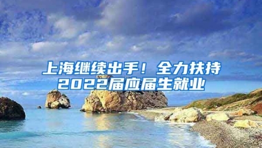 上海繼續(xù)出手！全力扶持2022屆應(yīng)屆生就業(yè)