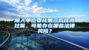 用人單位委托第三方代繳社保，可能存在哪些法律風(fēng)險(xiǎn)？