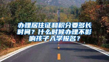 辦理居住證和積分要多長時間？什么時候辦理不影響孩子入學(xué)報名？