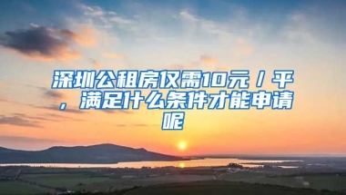 深圳公租房僅需10元／平，滿足什么條件才能申請(qǐng)呢