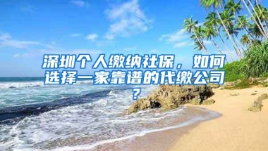 深圳個(gè)人繳納社保，如何選擇一家靠譜的代繳公司？