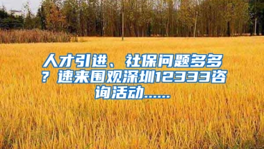 人才引進(jìn)、社保問(wèn)題多多？速來(lái)圍觀深圳12333咨詢活動(dòng)......