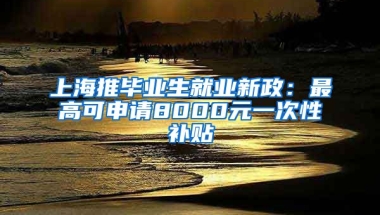 上海推畢業(yè)生就業(yè)新政：最高可申請(qǐng)8000元一次性補(bǔ)貼