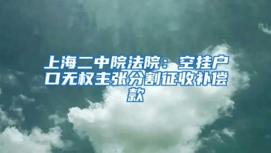 上海二中院法院：空掛戶口無權主張分割征收補償款