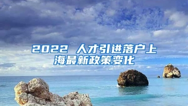 2022 人才引進(jìn)落戶上海最新政策變化