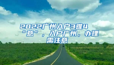 2022廣州入戶3難4“意”，入戶廣州，辦理需注意