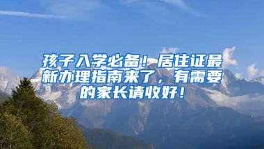 孩子入學必備！居住證最新辦理指南來了，有需要的家長請收好！