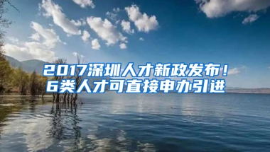 2017深圳人才新政發(fā)布！6類人才可直接申辦引進(jìn)