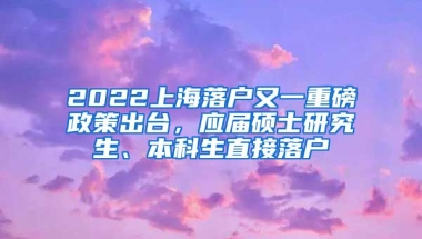 2022上海落戶又一重磅政策出臺(tái)，應(yīng)屆碩士研究生、本科生直接落戶