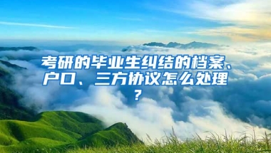 考研的畢業(yè)生糾結(jié)的檔案、戶口、三方協(xié)議怎么處理？