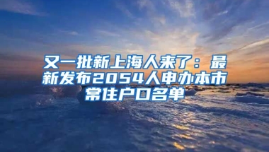 又一批新上海人來(lái)了：最新發(fā)布2054人申辦本市常住戶口名單