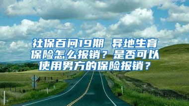 社保百問19期 異地生育保險怎么報銷？是否可以使用男方的保險報銷？