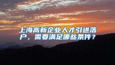 上海高新企業(yè)人才引進(jìn)落戶(hù)，需要滿足哪些條件？