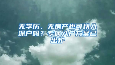 無學(xué)歷、無房產(chǎn)也可以入深戶嗎？專屬入戶方案已出爐