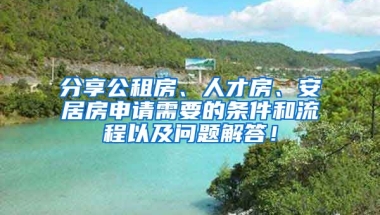 分享公租房、人才房、安居房申請(qǐng)需要的條件和流程以及問題解答！